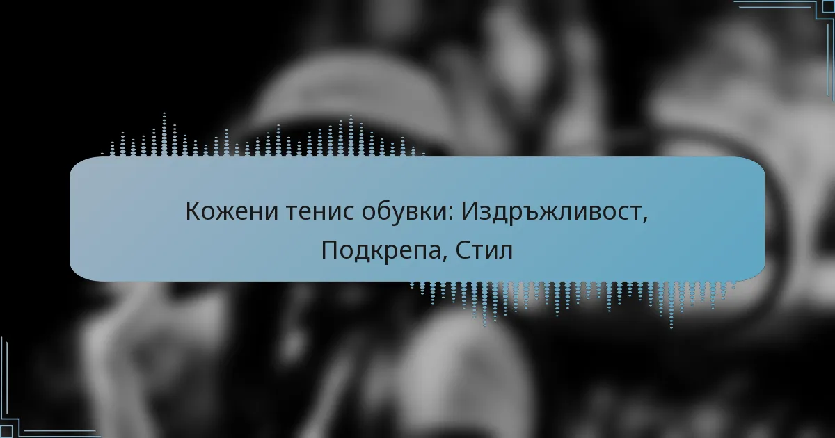Кожени тенис обувки: Издръжливост, Подкрепа, Стил