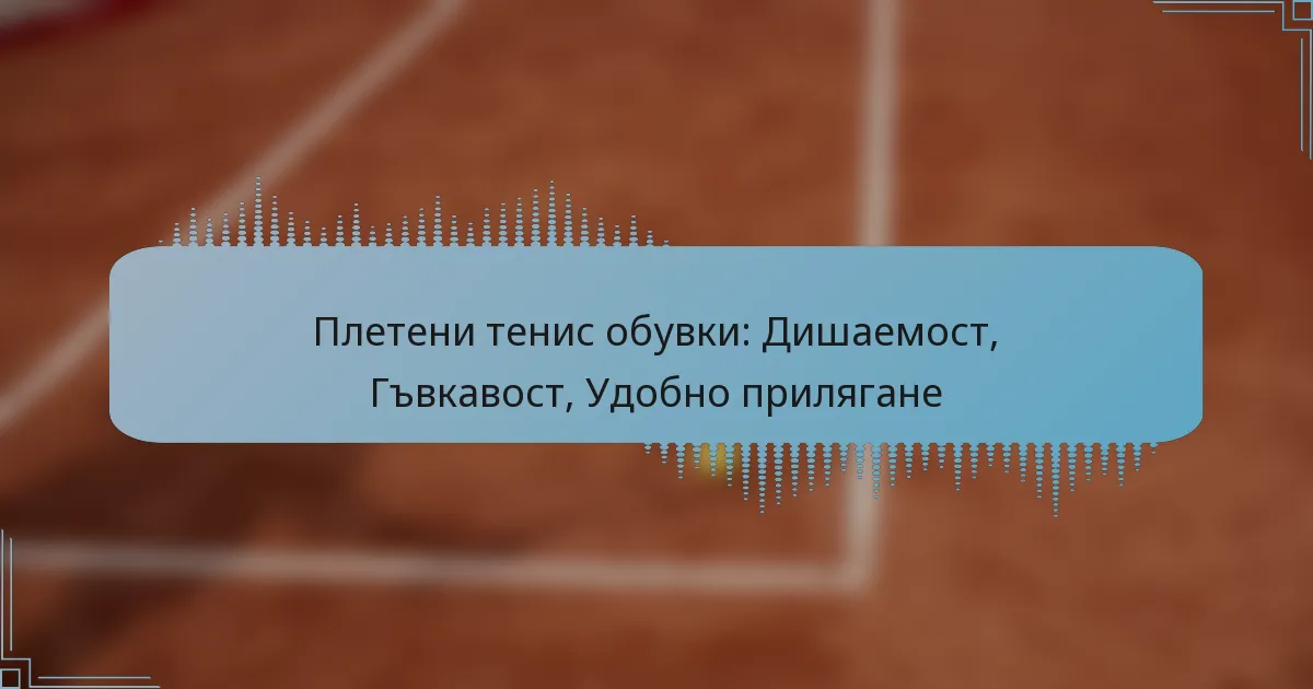 Плетени тенис обувки: Дишаемост, Гъвкавост, Удобно прилягане