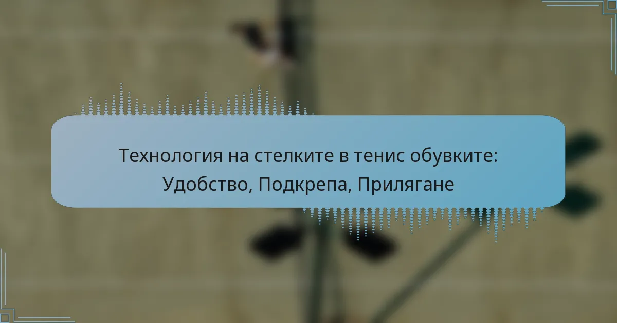Технология на стелките в тенис обувките: Удобство, Подкрепа, Прилягане