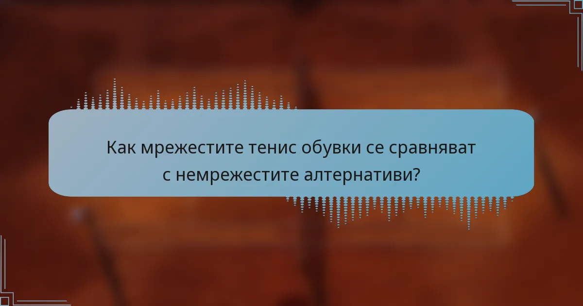 Как мрежестите тенис обувки се сравняват с немрежестите алтернативи?