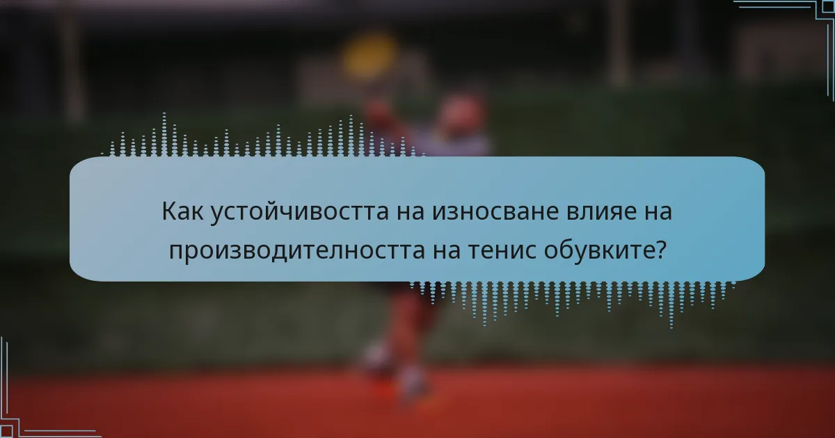 Как устойчивостта на износване влияе на производителността на тенис обувките?