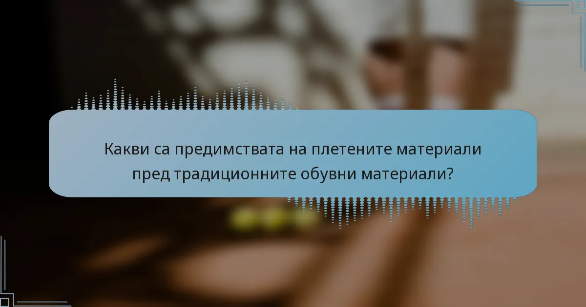 Какви са предимствата на плетените материали пред традиционните обувни материали?