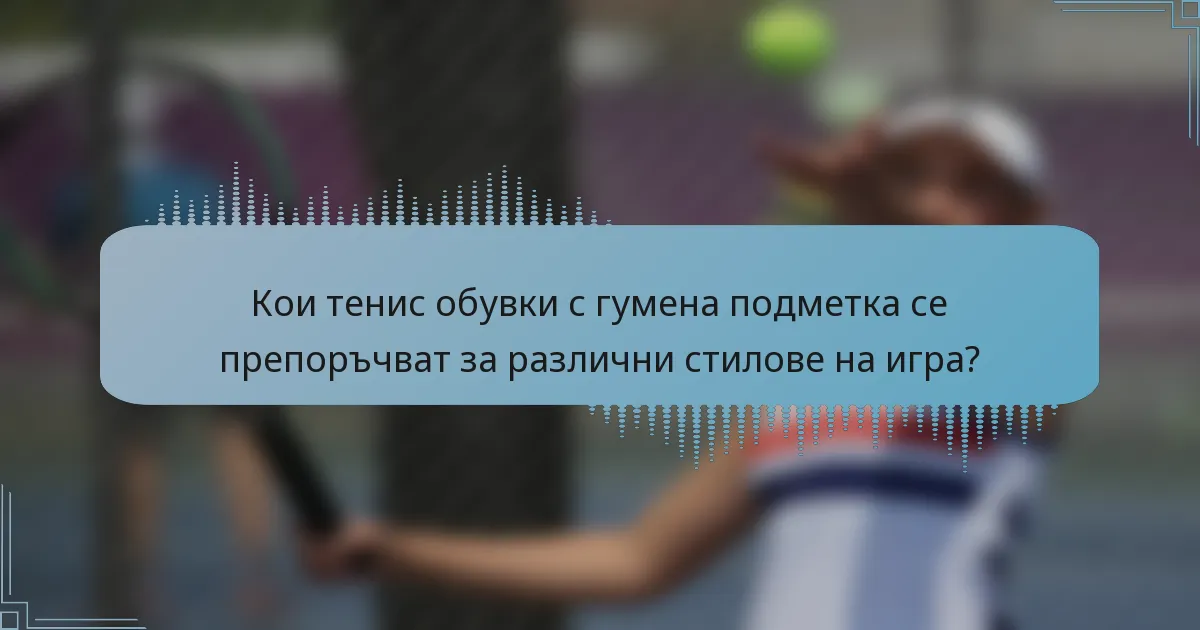 Кои тенис обувки с гумена подметка се препоръчват за различни стилове на игра?